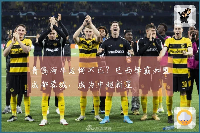 青岛海牛后悔不已？巴西锋霸加盟成都蓉城，成为中超新星