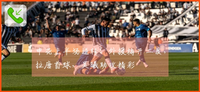 申花上半场逆转！外援梅开二度，拉唐首球，吴曦助攻精彩