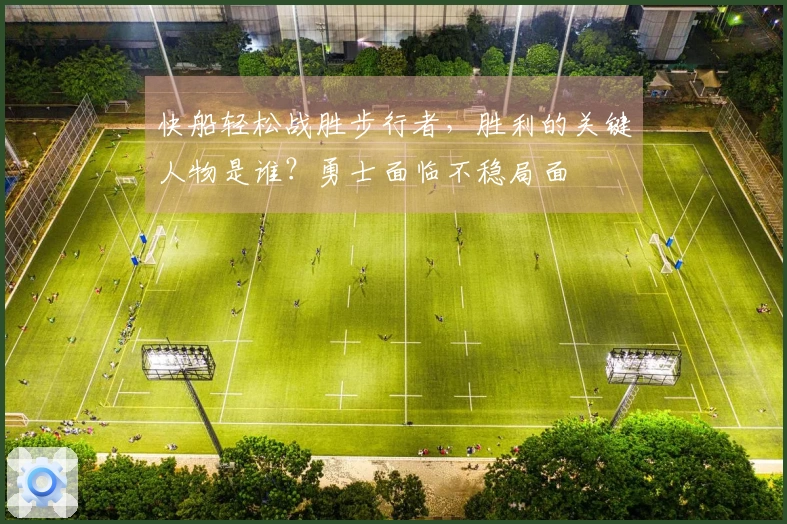 快船轻松战胜步行者，胜利的关键人物是谁？勇士面临不稳局面