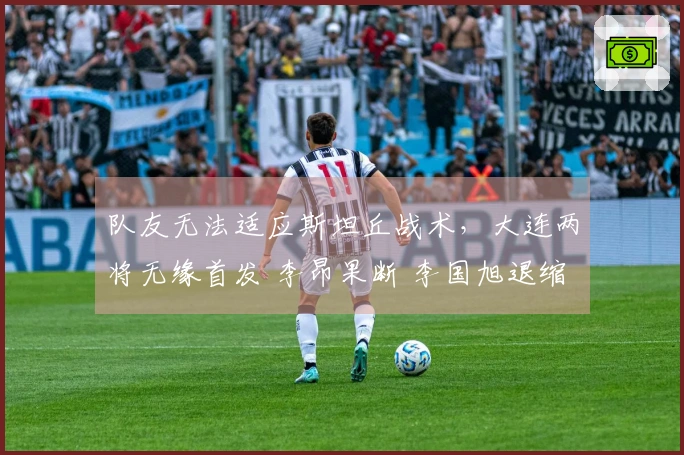 队友无法适应斯坦丘战术，大连两将无缘首发 李昂果断 李国旭退缩