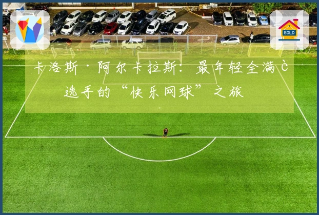 卡洛斯·阿尔卡拉斯：最年轻全满贯选手的“快乐网球”之旅