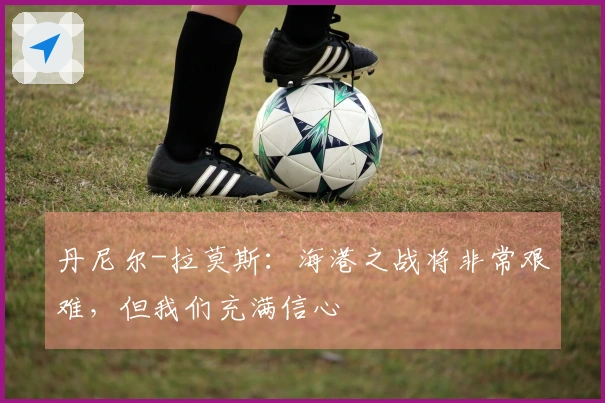 丹尼尔-拉莫斯：海港之战将非常艰难，但我们充满信心