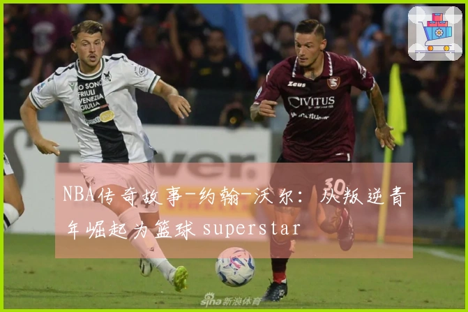 NBA传奇故事-约翰-沃尔：从叛逆青年崛起为篮球 superstar