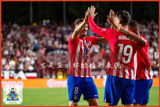 女足亚洲杯的精彩表现