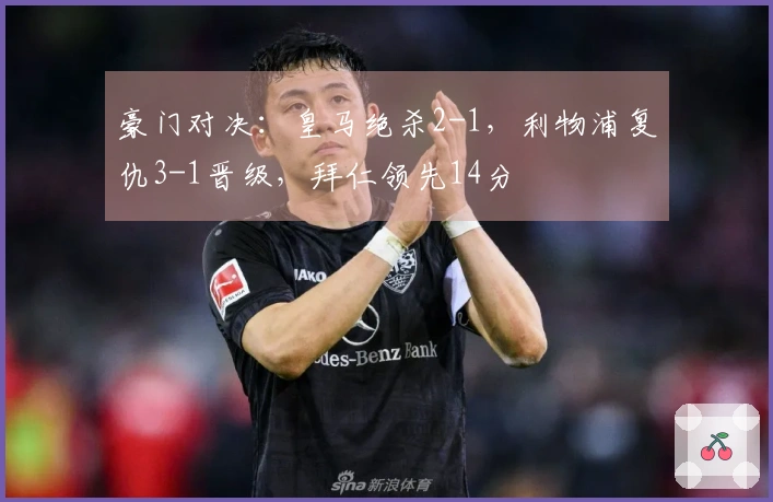豪门对决：皇马绝杀2-1，利物浦复仇3-1晋级，拜仁领先14分