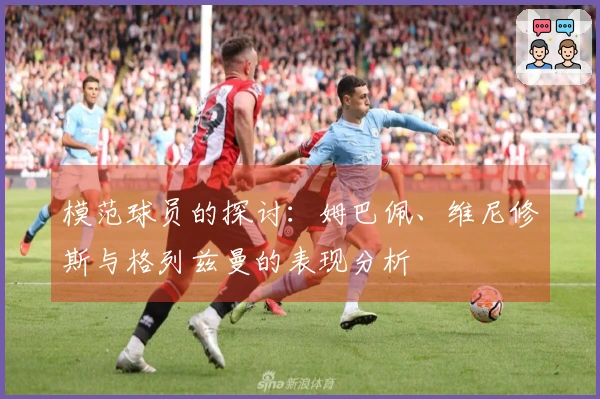 模范球员的探讨：姆巴佩、维尼修斯与格列兹曼的表现分析