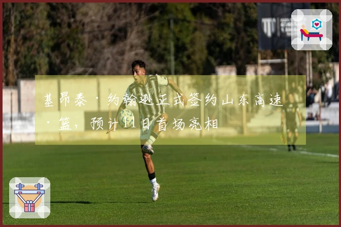 基昂泰·约翰逊正式签约山东高速男篮，预计11日首场亮相