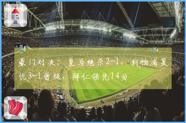 豪门对决：皇马绝杀2-1，利物浦复仇3-1晋级，拜仁领先14分
