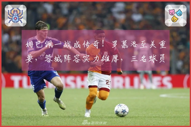 姆巴佩一战成传奇！罗慕洛至关重要，蓉城阵容实力雄厚，三名球员难以获高分