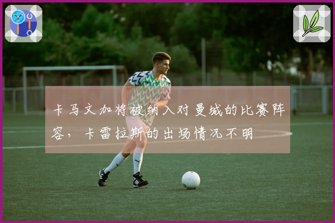卡马文加将被纳入对曼城的比赛阵容，卡雷拉斯的出场情况不明