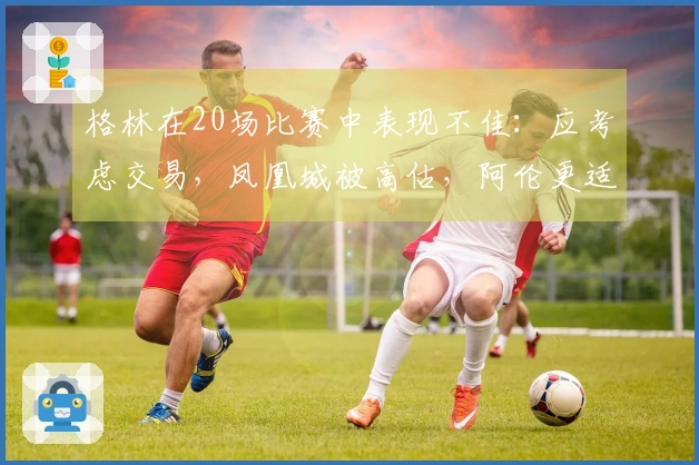 格林在20场比赛中表现不佳：应考虑交易，凤凰城被高估，阿伦更适合首发