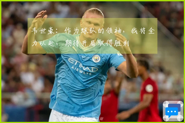 韦世豪：作为球队的领袖，我将全力以赴，期待开局取得胜利