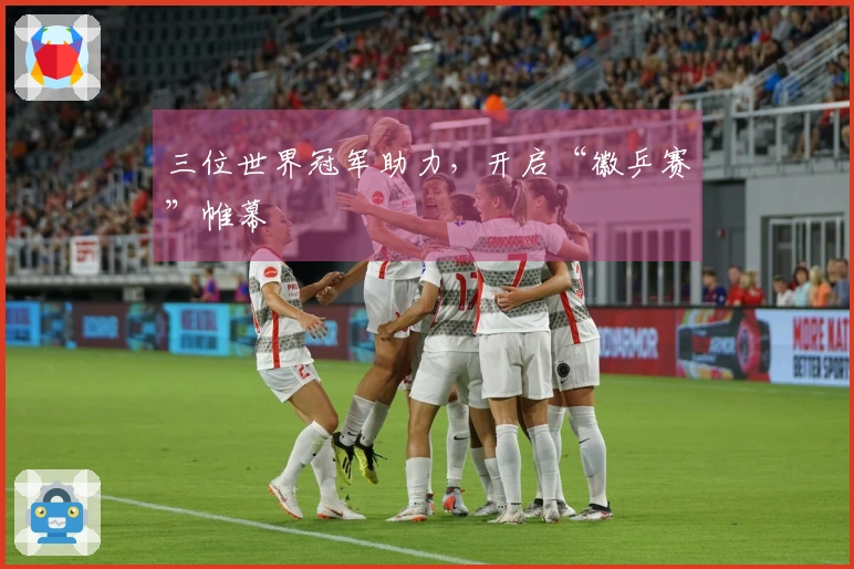 三位世界冠军助力，开启“徽乒赛”帷幕