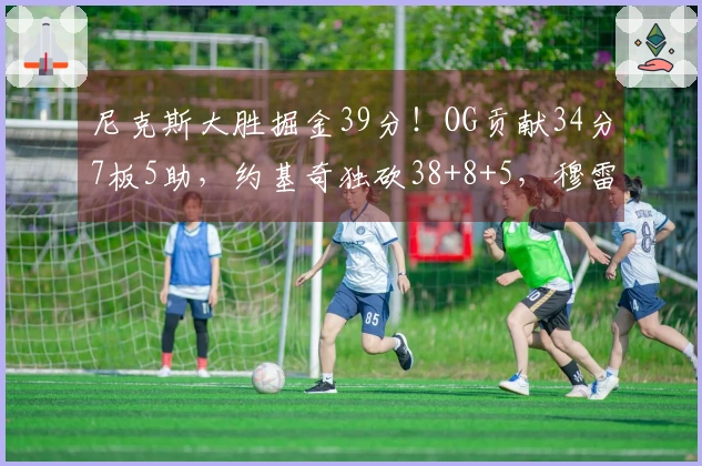 尼克斯大胜掘金39分！OG贡献34分7板5助，约基奇独砍38+8+5，穆雷因伤退场