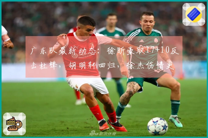 广东队最新动态：徐昕豪取17+10反击杜锋，胡明轩回归，徐杰伤情更新