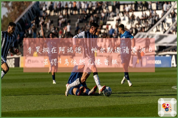 李昊桐在阿诺德·帕尔默邀请赛次轮虽得4鸟依然无缘晋级