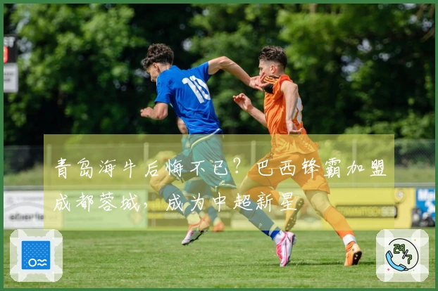 青岛海牛后悔不已？巴西锋霸加盟成都蓉城，成为中超新星