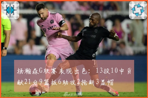 杨瀚森G联赛表现出色：13投10中贡献21分9篮板6助攻2抢断3盖帽