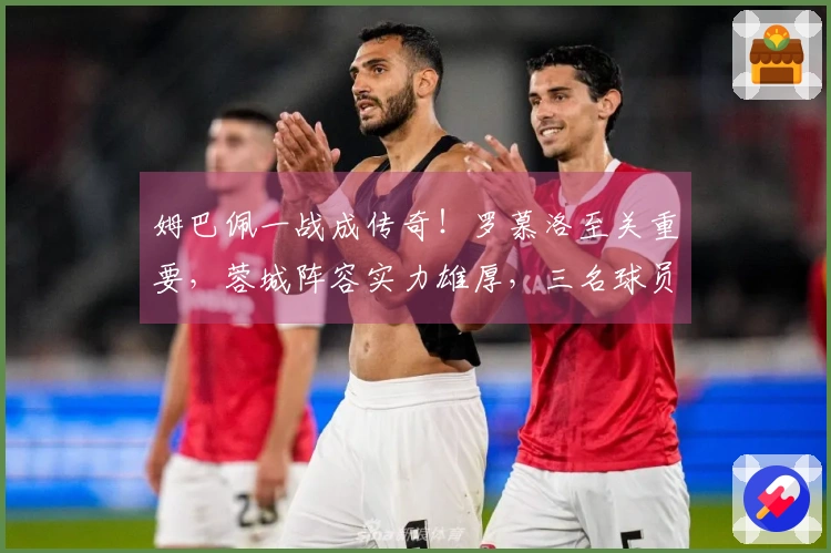 姆巴佩一战成传奇！罗慕洛至关重要，蓉城阵容实力雄厚，三名球员难以获高分