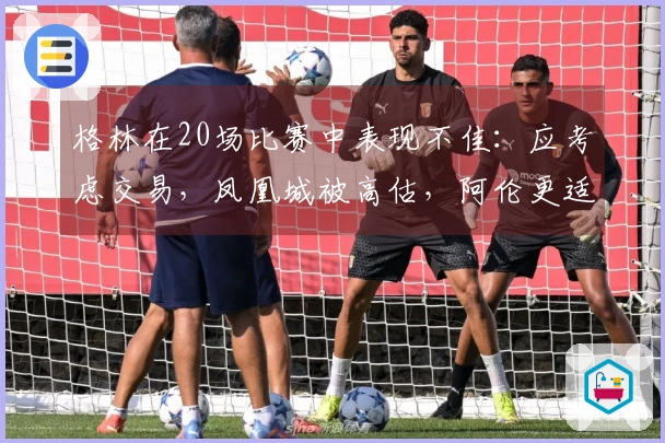 格林在20场比赛中表现不佳：应考虑交易，凤凰城被高估，阿伦更适合首发