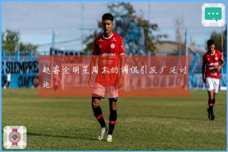 赵睿全明星周末的调侃引发广泛讨论