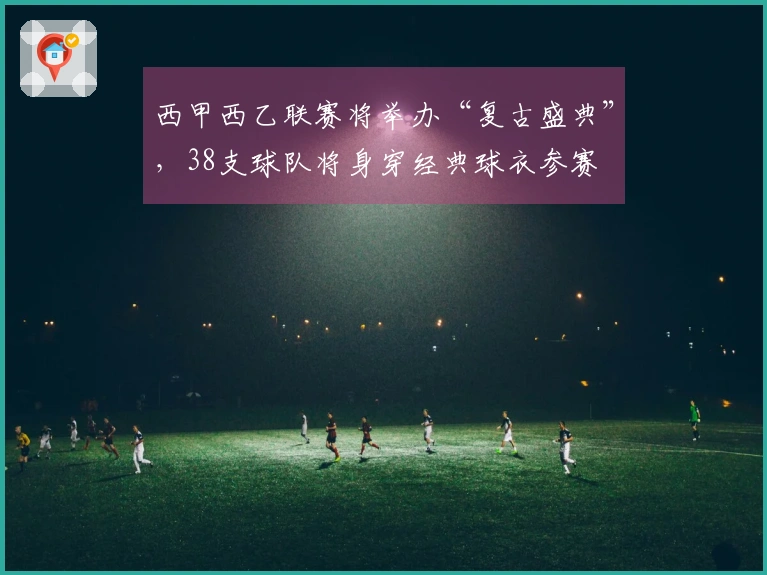 西甲西乙联赛将举办“复古盛典”,38支球队将身穿经典球衣参赛