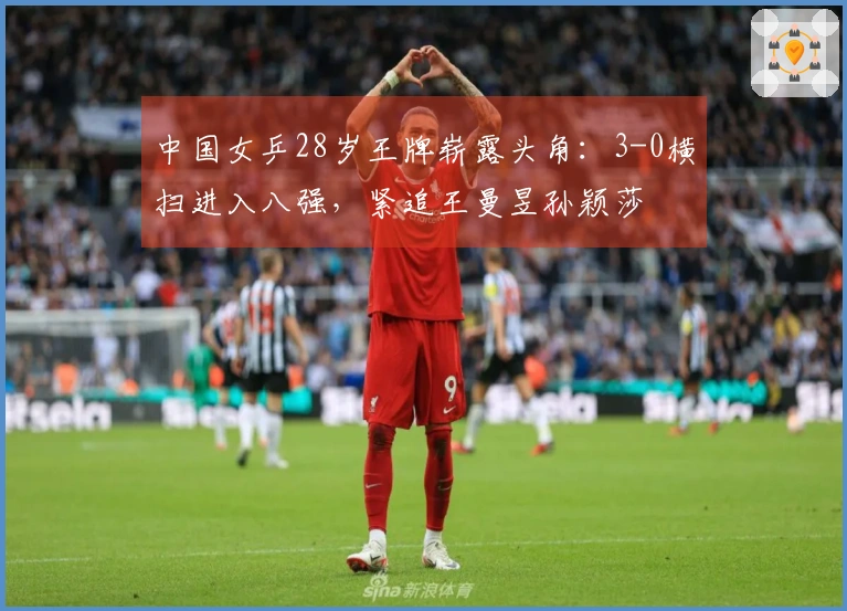 中国女乒28岁王牌崭露头角：3-0横扫进入八强，紧追王曼昱孙颖莎