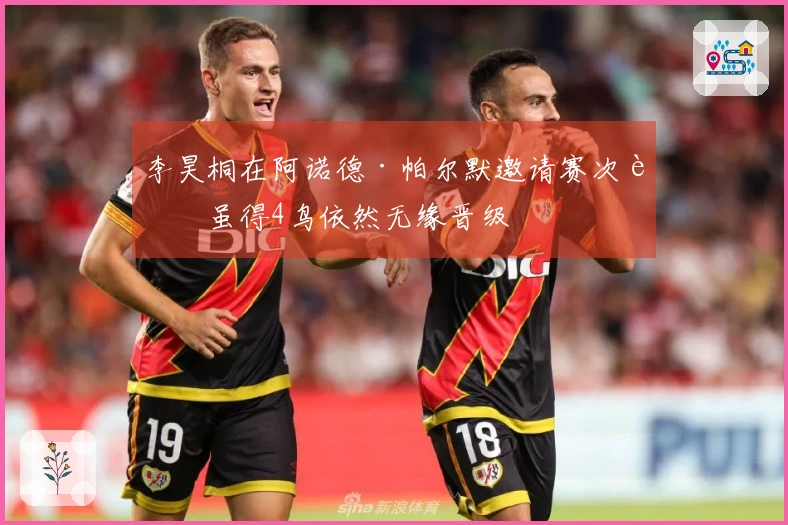 李昊桐在阿诺德·帕尔默邀请赛次轮虽得4鸟依然无缘晋级