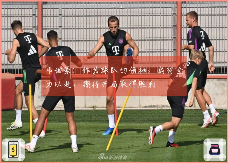 韦世豪：作为球队的领袖，我将全力以赴，期待开局取得胜利