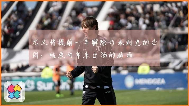 尤文将提前一年解除与米利克的合同，结束两年未出场的局面