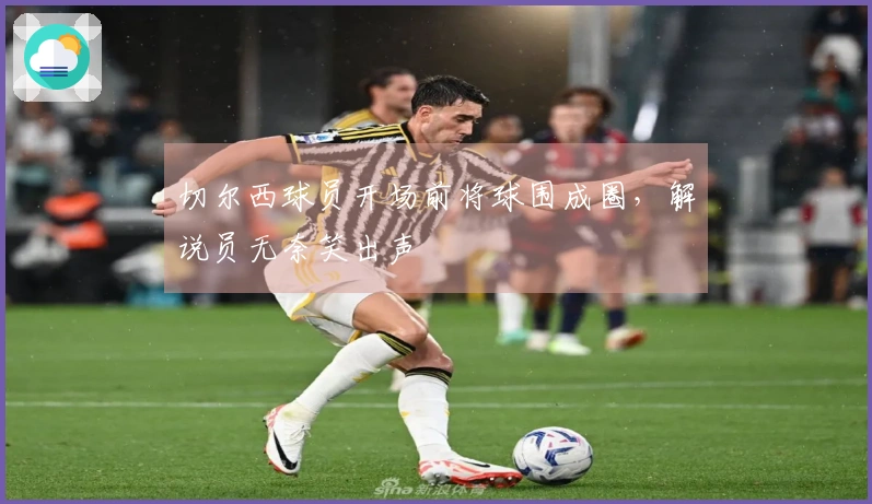 切尔西球员开场前将球围成圈，解说员无奈笑出声