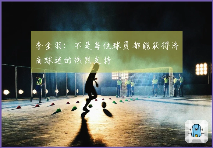 李金羽：不是每位球员都能获得济南球迷的热烈支持