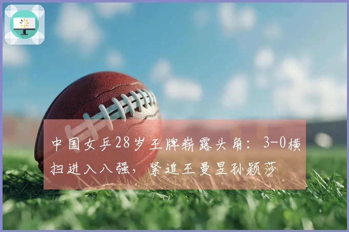 中国女乒28岁王牌崭露头角：3-0横扫进入八强，紧追王曼昱孙颖莎
