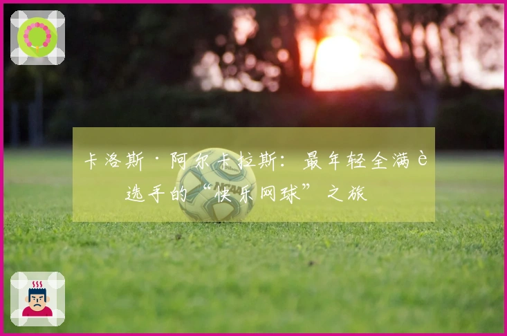 卡洛斯·阿尔卡拉斯：最年轻全满贯选手的“快乐网球”之旅