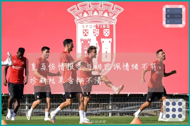皇马伤情报告与姆巴佩情绪不符，诊断结果含糊不清