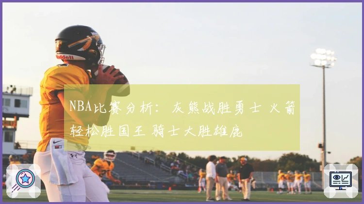 NBA比赛分析:灰熊战胜勇士 火箭轻松胜国王 骑士大胜雄鹿