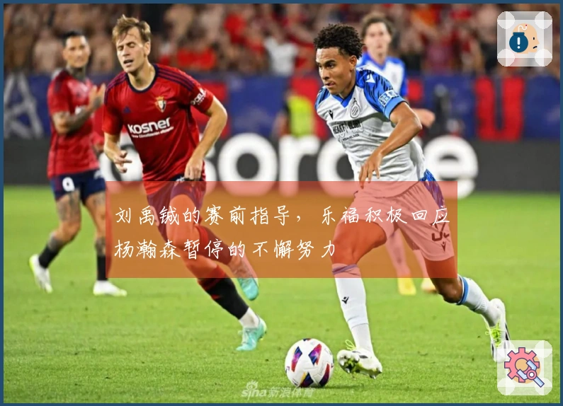 刘禹铖的赛前指导，乐福积极回应杨瀚森暂停的不懈努力